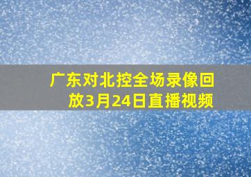 广东对北控全场录像回放3月24日直播视频