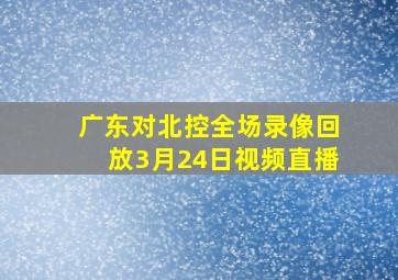 广东对北控全场录像回放3月24日视频直播