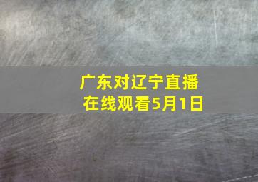 广东对辽宁直播在线观看5月1日