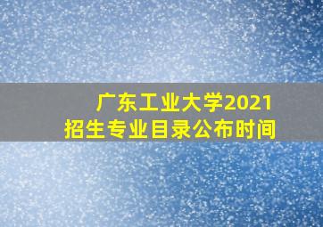 广东工业大学2021招生专业目录公布时间