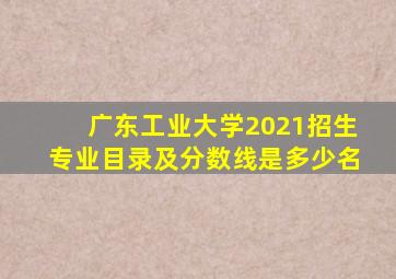 广东工业大学2021招生专业目录及分数线是多少名