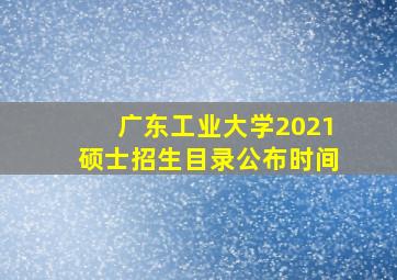 广东工业大学2021硕士招生目录公布时间