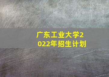 广东工业大学2022年招生计划