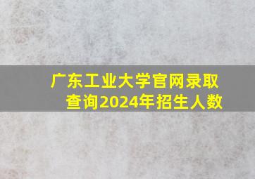 广东工业大学官网录取查询2024年招生人数