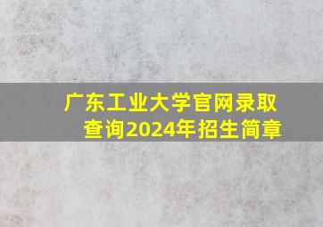 广东工业大学官网录取查询2024年招生简章