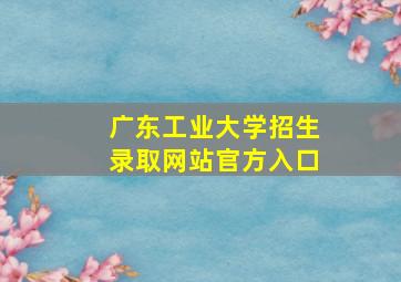 广东工业大学招生录取网站官方入口