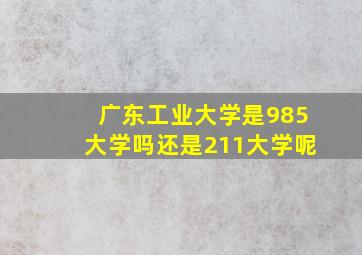 广东工业大学是985大学吗还是211大学呢