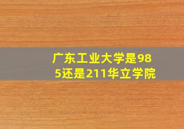 广东工业大学是985还是211华立学院