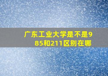 广东工业大学是不是985和211区别在哪