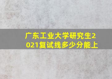 广东工业大学研究生2021复试线多少分能上