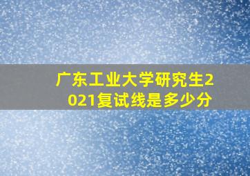 广东工业大学研究生2021复试线是多少分