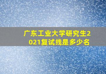 广东工业大学研究生2021复试线是多少名