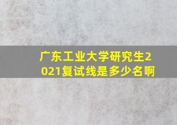 广东工业大学研究生2021复试线是多少名啊