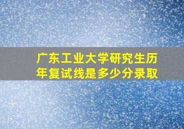 广东工业大学研究生历年复试线是多少分录取