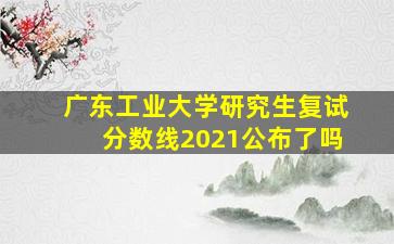 广东工业大学研究生复试分数线2021公布了吗