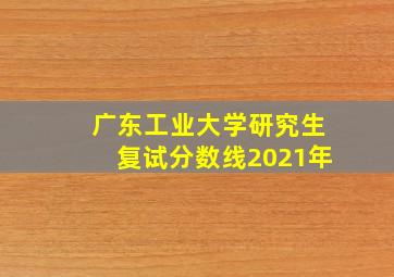 广东工业大学研究生复试分数线2021年