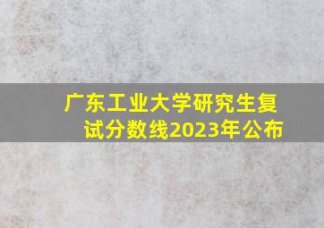 广东工业大学研究生复试分数线2023年公布