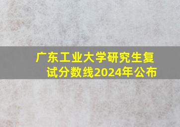 广东工业大学研究生复试分数线2024年公布