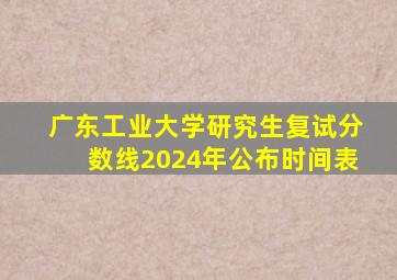 广东工业大学研究生复试分数线2024年公布时间表