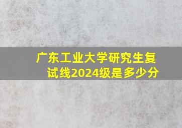 广东工业大学研究生复试线2024级是多少分