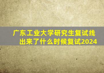 广东工业大学研究生复试线出来了什么时候复试2024