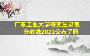 广东工业大学研究生录取分数线2022公布了吗