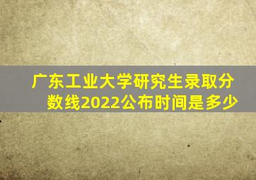 广东工业大学研究生录取分数线2022公布时间是多少