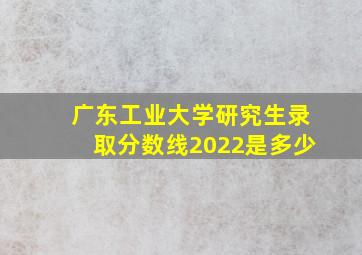 广东工业大学研究生录取分数线2022是多少