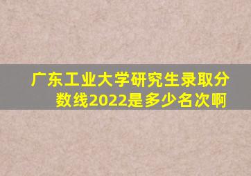 广东工业大学研究生录取分数线2022是多少名次啊