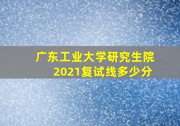 广东工业大学研究生院2021复试线多少分