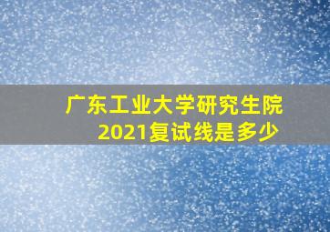 广东工业大学研究生院2021复试线是多少