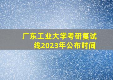 广东工业大学考研复试线2023年公布时间