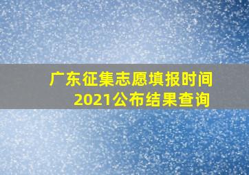 广东征集志愿填报时间2021公布结果查询