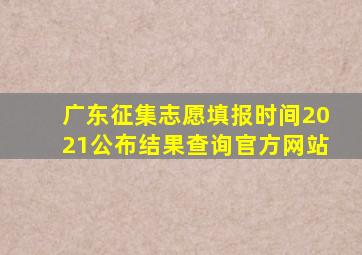 广东征集志愿填报时间2021公布结果查询官方网站