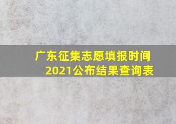 广东征集志愿填报时间2021公布结果查询表