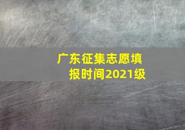 广东征集志愿填报时间2021级