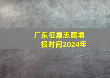 广东征集志愿填报时间2024年