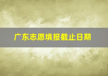 广东志愿填报截止日期