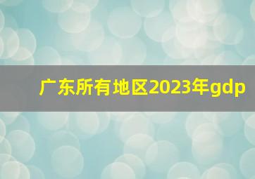 广东所有地区2023年gdp