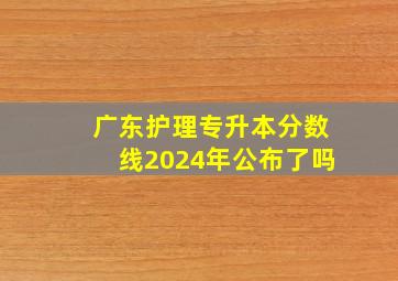 广东护理专升本分数线2024年公布了吗