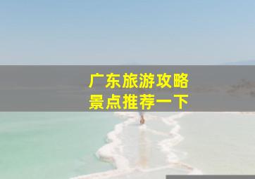 广东旅游攻略景点推荐一下