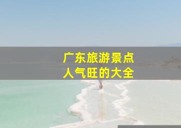 广东旅游景点人气旺的大全