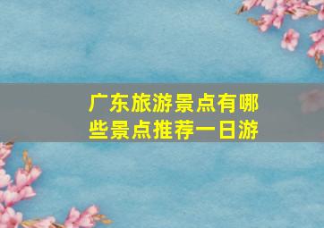 广东旅游景点有哪些景点推荐一日游