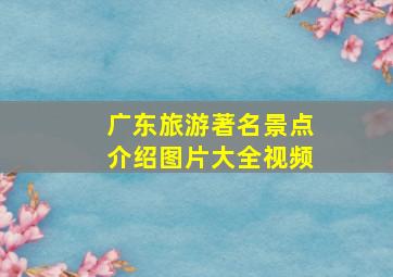 广东旅游著名景点介绍图片大全视频