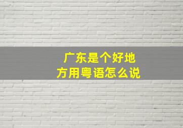 广东是个好地方用粤语怎么说