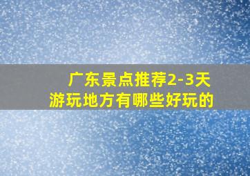 广东景点推荐2-3天游玩地方有哪些好玩的