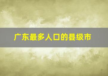 广东最多人口的县级市