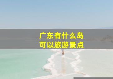 广东有什么岛可以旅游景点