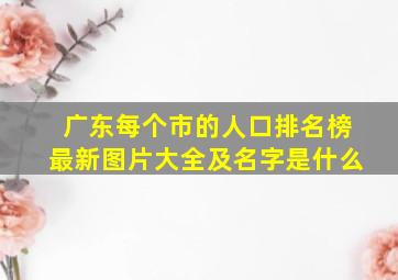 广东每个市的人口排名榜最新图片大全及名字是什么