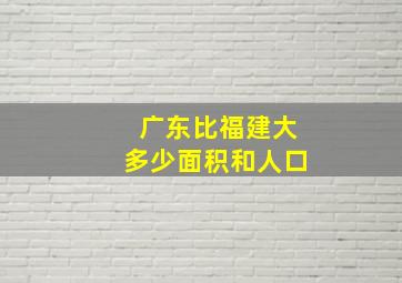 广东比福建大多少面积和人口